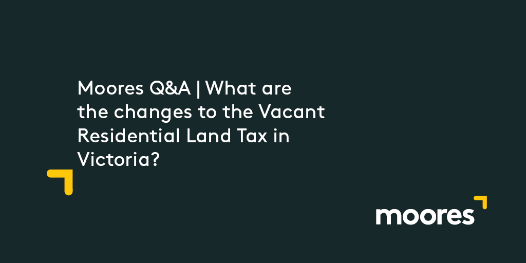 Moores Q&A What are the changes to the Vacant Residential Land Tax in Victoria? Moores